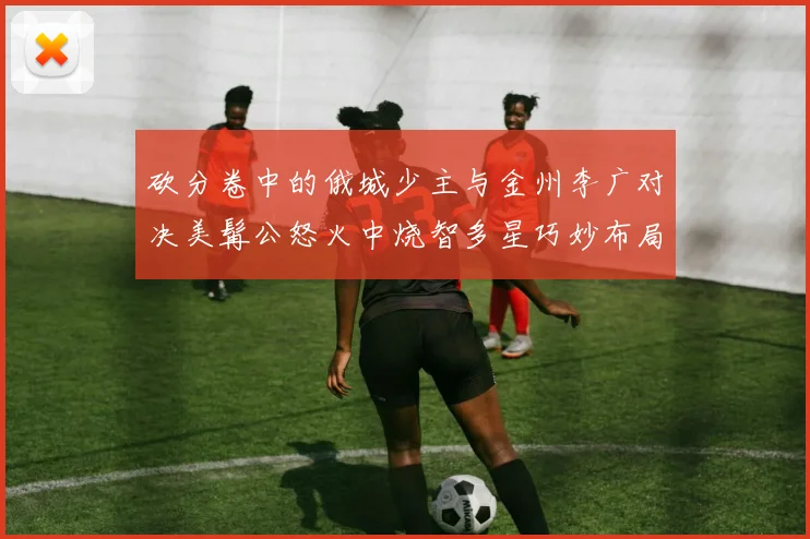 砍分卷中的俄城少主与金州李广对决美髯公怒火中烧智多星巧妙布局
