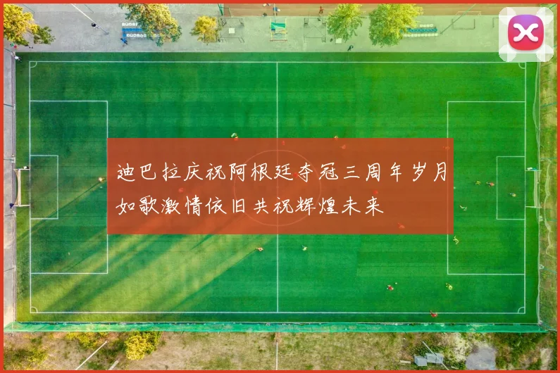 迪巴拉庆祝阿根廷夺冠三周年岁月如歌激情依旧共祝辉煌未来