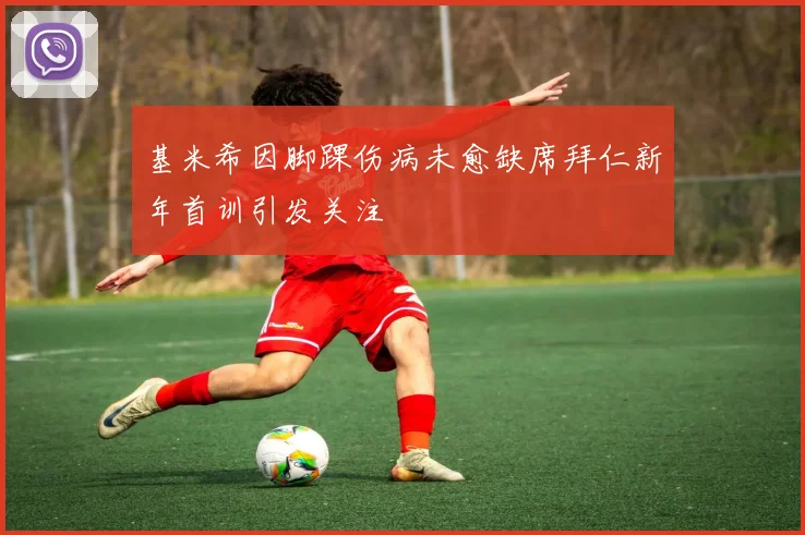 基米希因脚踝伤病未愈缺席拜仁新年首训引发关注