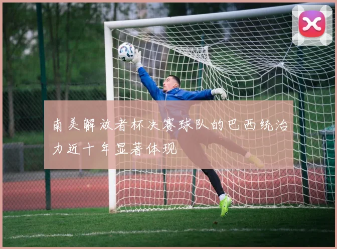 南美解放者杯决赛球队的巴西统治力近十年显著体现