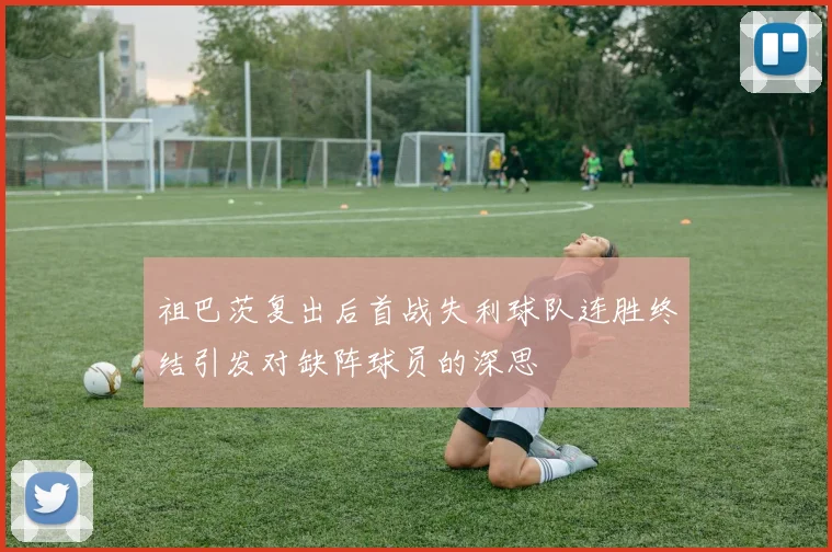 祖巴茨复出后首战失利球队连胜终结引发对缺阵球员的深思