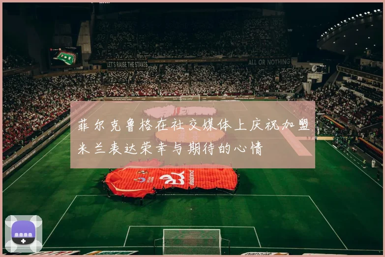 菲尔克鲁格在社交媒体上庆祝加盟米兰表达荣幸与期待的心情