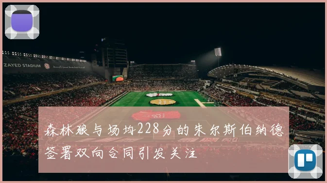 森林狼与场均228分的朱尔斯伯纳德签署双向合同引发关注