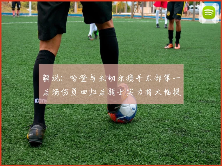 解说：哈登与米切尔携手东部第一后场伤员回归后骑士实力将大幅提升