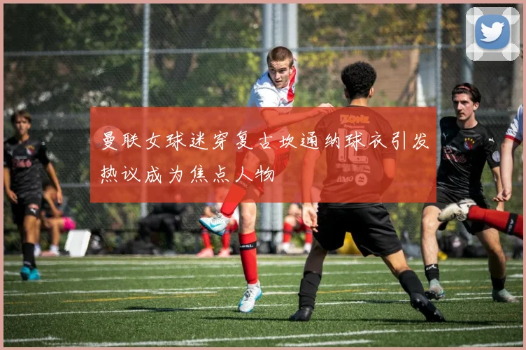 曼联女球迷穿复古坎通纳球衣引发热议成为焦点人物