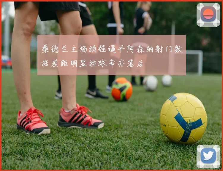 桑德兰主场顽强逼平阿森纳射门数据差距明显控球率亦落后