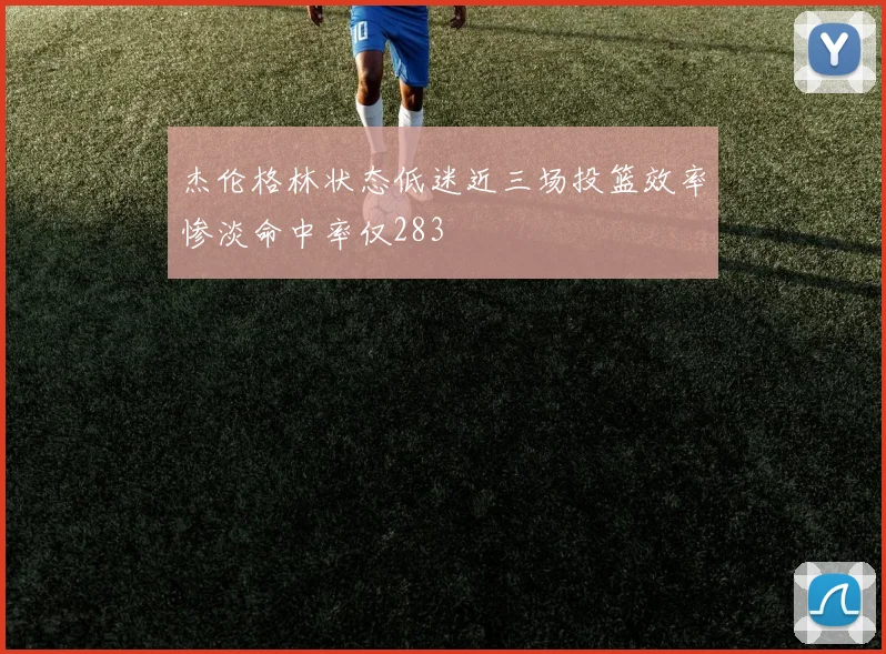 杰伦格林状态低迷近三场投篮效率惨淡命中率仅283