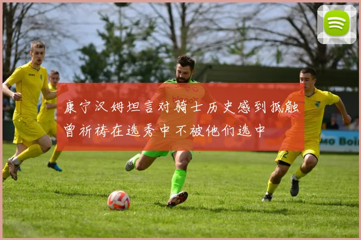 康宁汉姆坦言对骑士历史感到抵触曾祈祷在选秀中不被他们选中