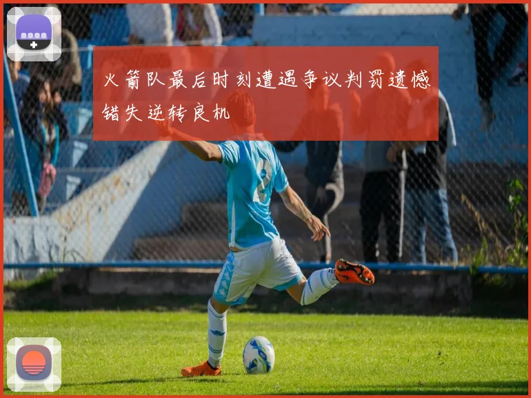 火箭队最后时刻遭遇争议判罚遗憾错失逆转良机