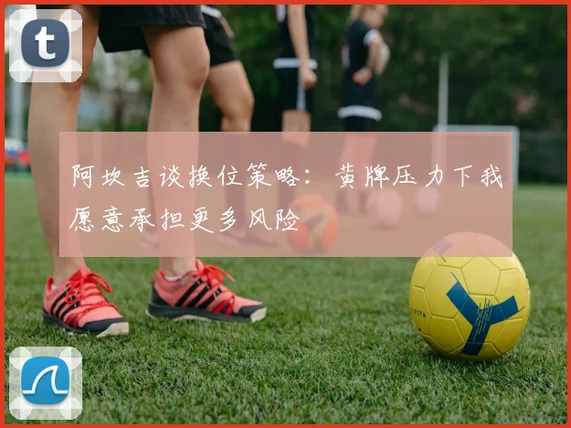 阿坎吉谈换位策略：黄牌压力下我愿意承担更多风险