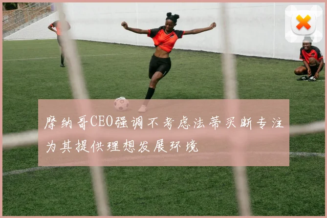 摩纳哥CEO强调不考虑法蒂买断专注为其提供理想发展环境