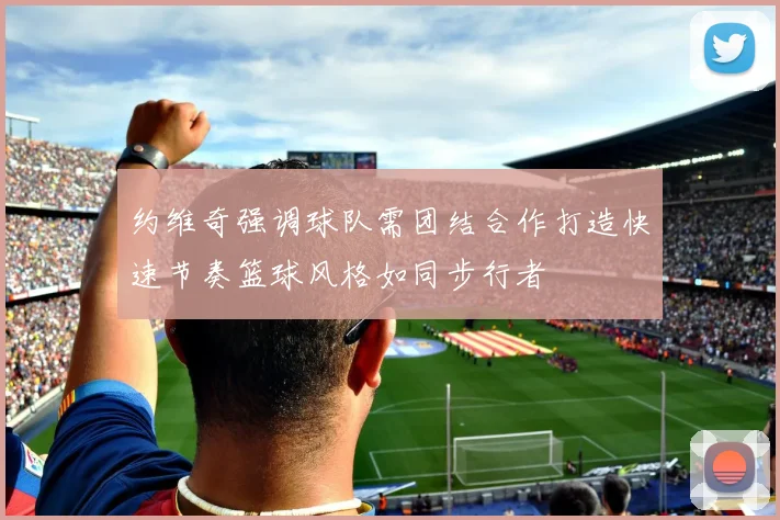 约维奇强调球队需团结合作打造快速节奏篮球风格如同步行者