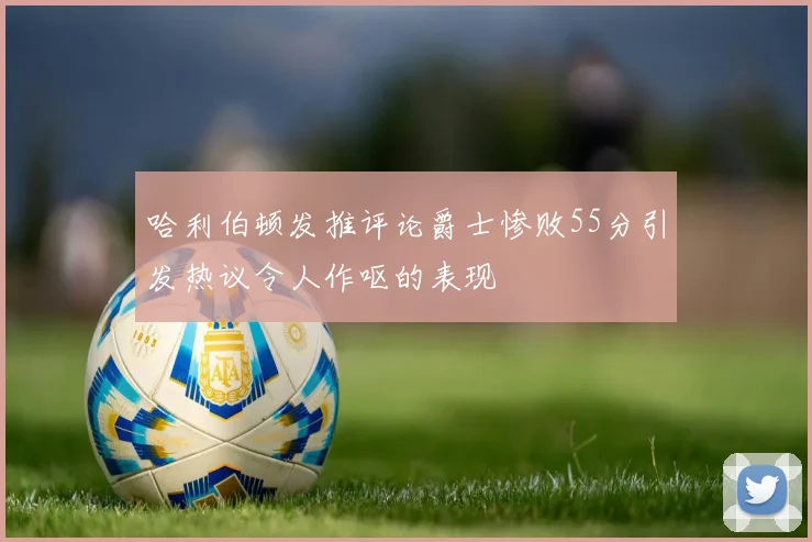 哈利伯顿发推评论爵士惨败55分引发热议令人作呕的表现