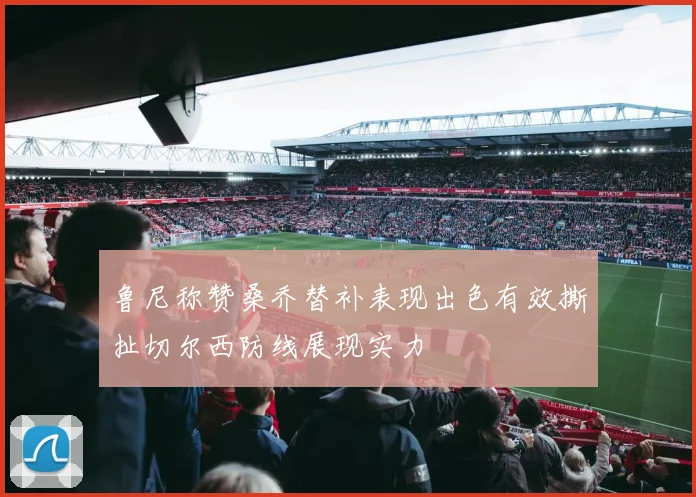 鲁尼称赞桑乔替补表现出色有效撕扯切尔西防线展现实力