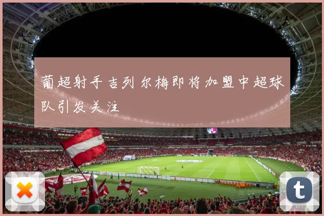 葡超射手吉列尔梅即将加盟中超球队引发关注