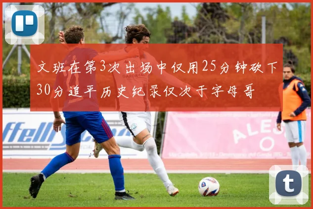 文班在第3次出场中仅用25分钟砍下30分追平历史纪录仅次于字母哥