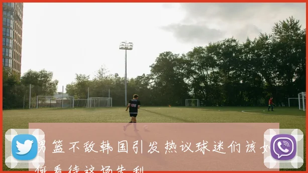 男篮不敌韩国引发热议球迷们该如何看待这场失利