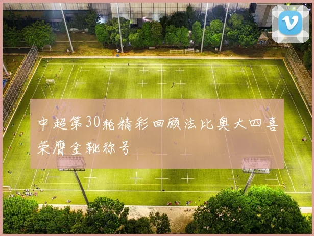 中超第30轮精彩回顾法比奥大四喜荣膺金靴称号