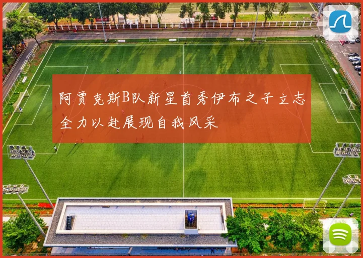 阿贾克斯B队新星首秀伊布之子立志全力以赴展现自我风采