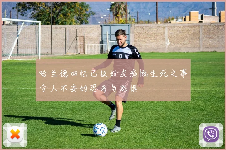 哈兰德回忆已故好友感慨生死之事令人不安的思考与恐惧