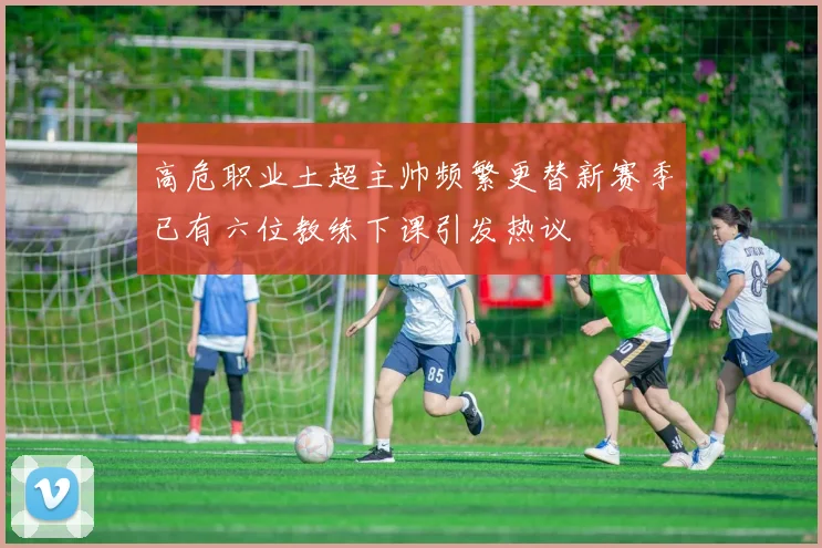 高危职业土超主帅频繁更替新赛季已有六位教练下课引发热议