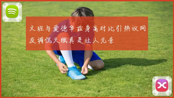 文班与爱德华兹身高对比引热议网友调侃天赋真是让人无奈