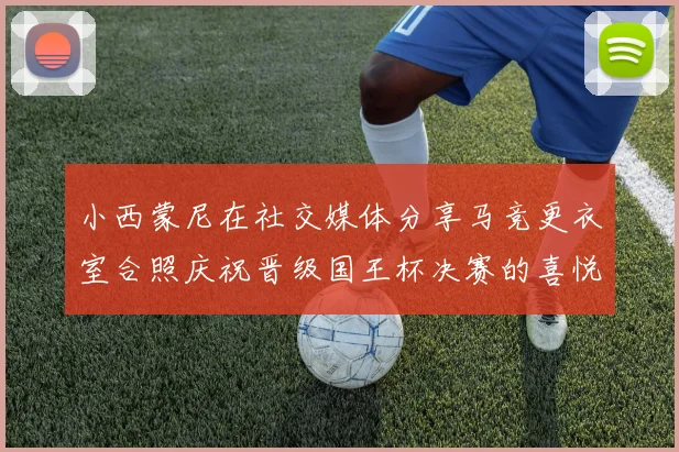 小西蒙尼在社交媒体分享马竞更衣室合照庆祝晋级国王杯决赛的喜悦时刻