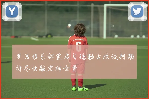 罗马俱乐部重启与德勒古欣谈判期待尽快敲定转会费