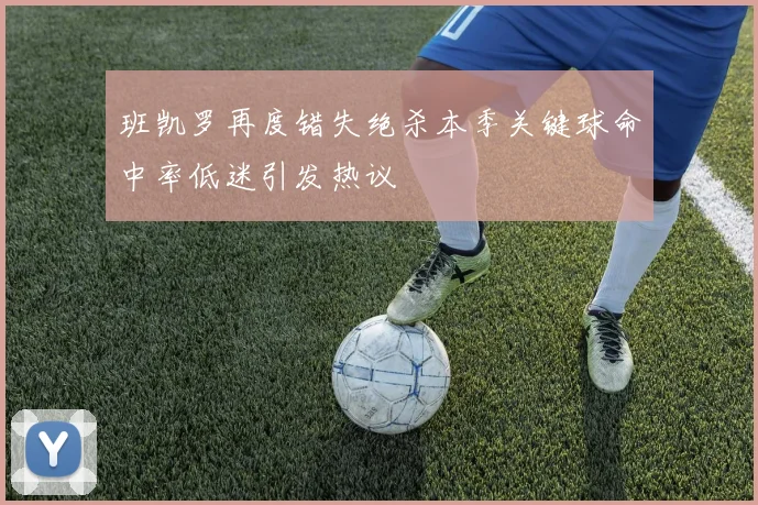 班凯罗再度错失绝杀本季关键球命中率低迷引发热议