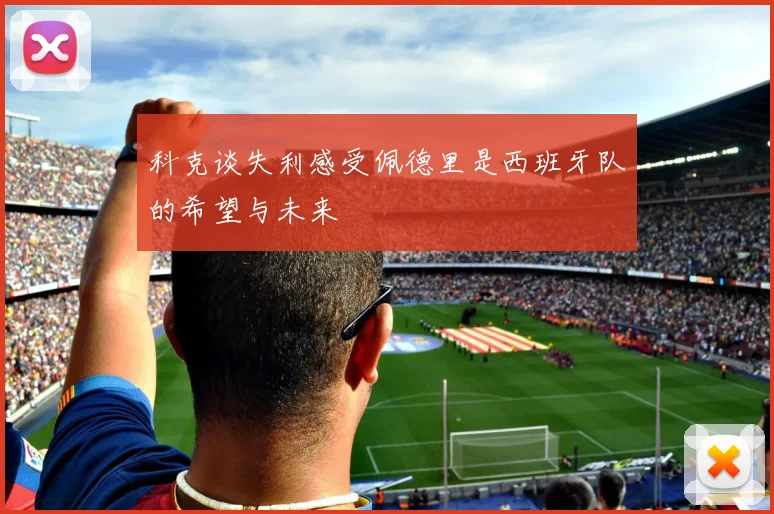 科克谈失利感受佩德里是西班牙队的希望与未来