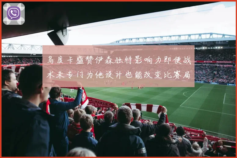 乌度卡盛赞伊森独特影响力即便战术未专门为他设计也能改变比赛局势