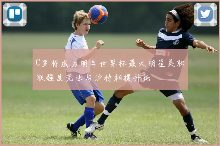 C罗将成为明年世界杯最大明星美职联强度无法与沙特相提并论