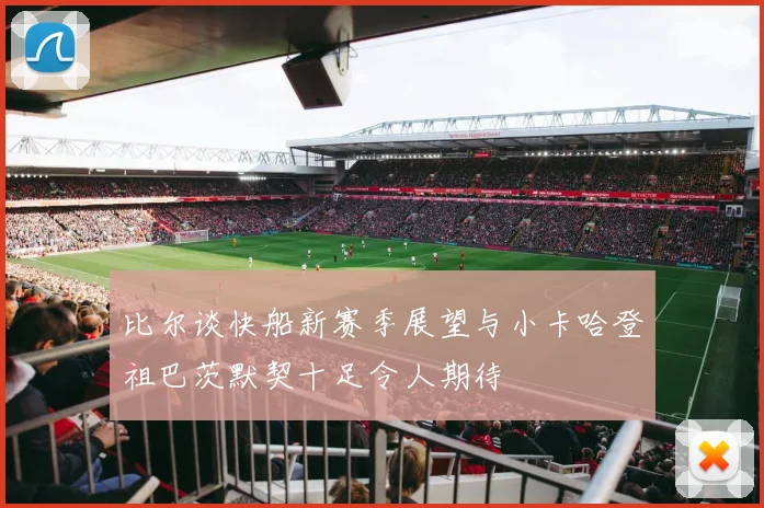 比尔谈快船新赛季展望与小卡哈登祖巴茨默契十足令人期待