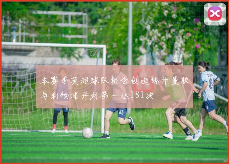 本赛季英超球队机会创造统计曼联与利物浦并列第一达181次