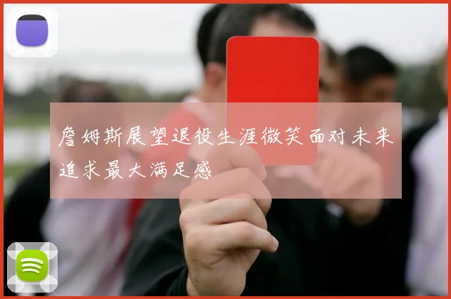 詹姆斯展望退役生涯微笑面对未来追求最大满足感