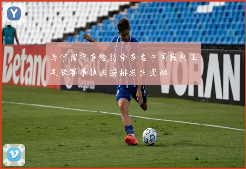 马宁留守多哈待命多名中国裁判亚足联赛事执法安排发生变动