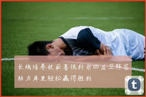 长线培养收获喜悦科尔四后卫阵容助力库里轻松赢得胜利