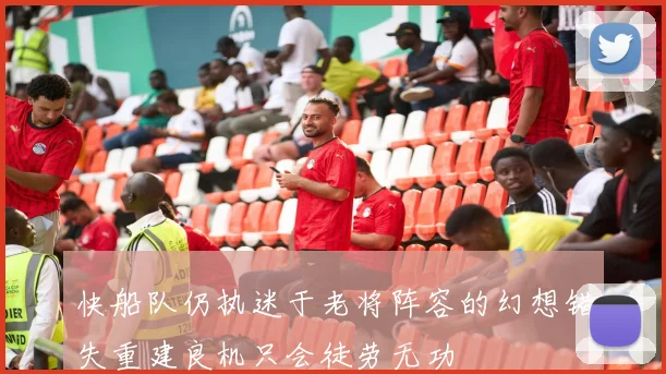 快船队仍执迷于老将阵容的幻想错失重建良机只会徒劳无功