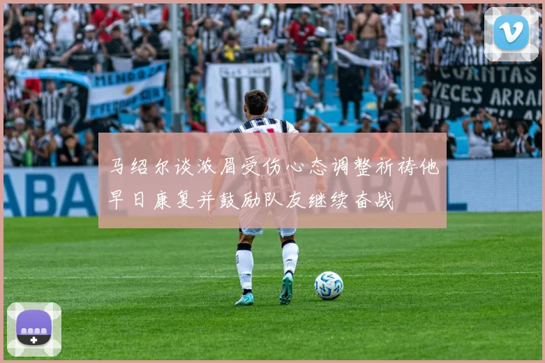 马绍尔谈浓眉受伤心态调整祈祷他早日康复并鼓励队友继续奋战