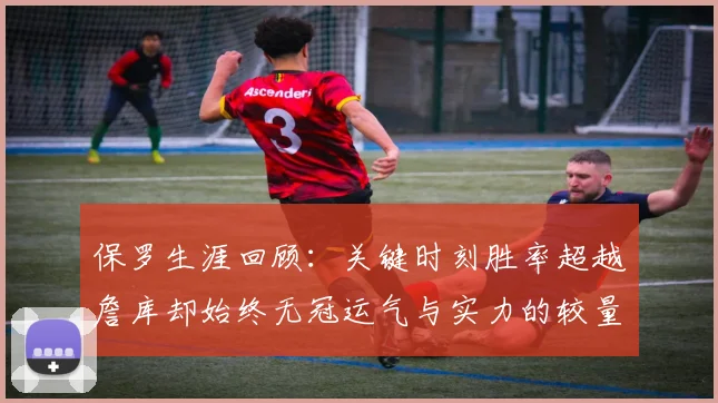 保罗生涯回顾：关键时刻胜率超越詹库却始终无冠运气与实力的较量