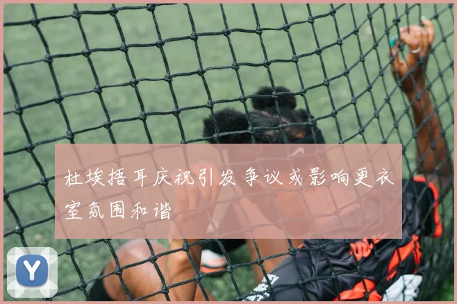 杜埃捂耳庆祝引发争议或影响更衣室氛围和谐