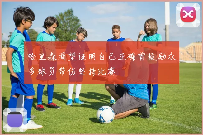 哈里森渴望证明自己正确曾鼓励众多球员带伤坚持比赛