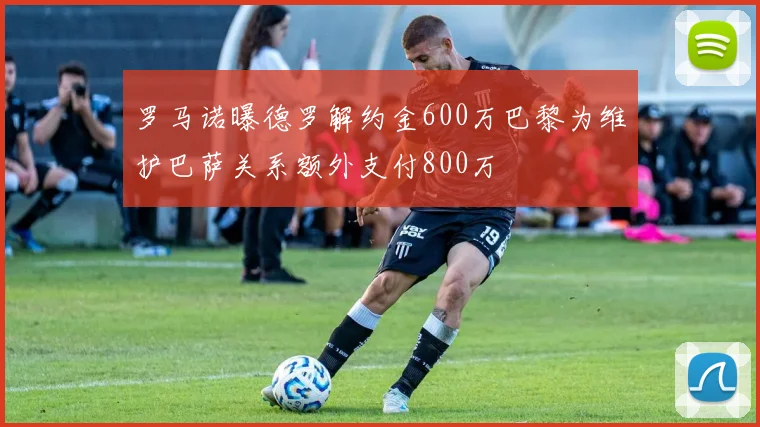 罗马诺曝德罗解约金600万巴黎为维护巴萨关系额外支付800万