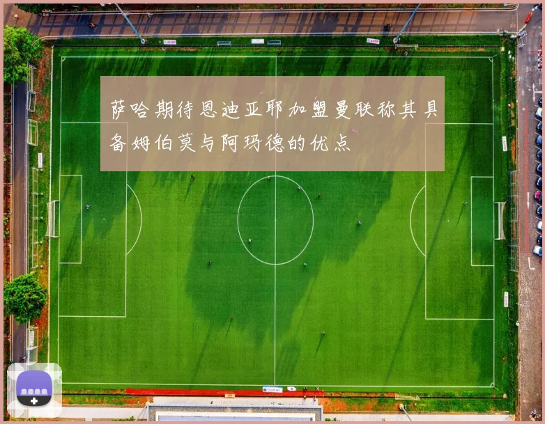 萨哈期待恩迪亚耶加盟曼联称其具备姆伯莫与阿玛德的优点