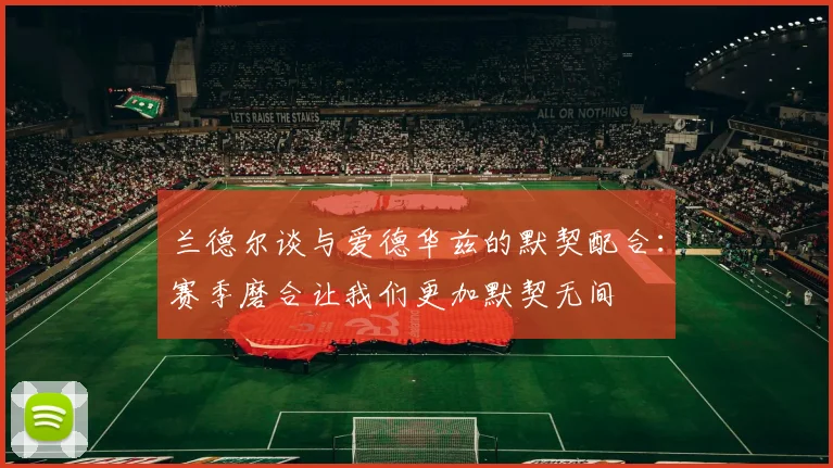 兰德尔谈与爱德华兹的默契配合：赛季磨合让我们更加默契无间