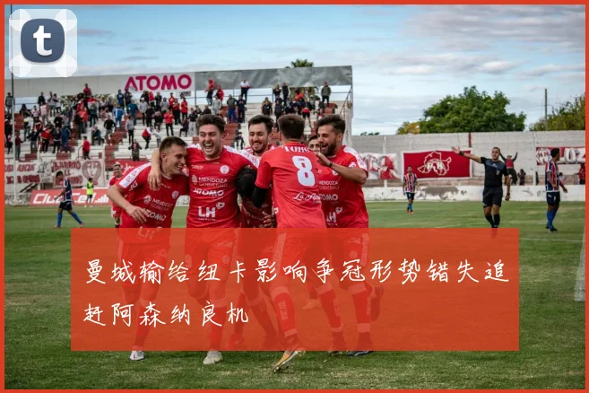 曼城输给纽卡影响争冠形势错失追赶阿森纳良机