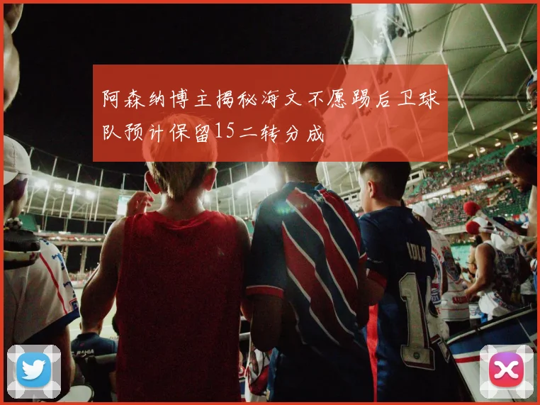 阿森纳博主揭秘海文不愿踢后卫球队预计保留15二转分成
