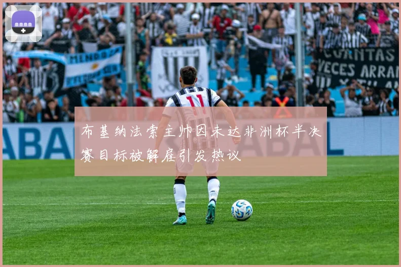 布基纳法索主帅因未达非洲杯半决赛目标被解雇引发热议