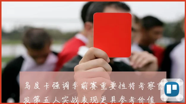 乌度卡强调季前赛重要性将考察首发第五人实战表现更具参考价值
