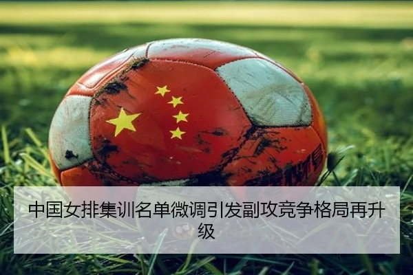 中国女排集训名单微调引发副攻竞争格局再升级